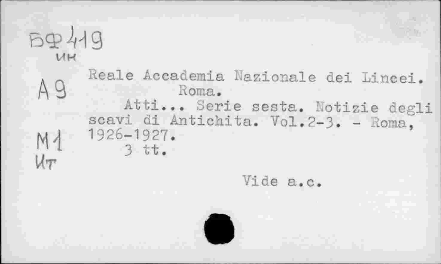 ﻿ин
А9
М Кт
Reale Accademia Nazionale del Lincei. Roma.
Atti... Serie sesta. Notizie degli scavi di Antichita. Vol.2-3. - Rome, 1926-1927.
3 tt.
Vide a.c.